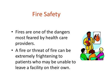 Fire Safety Fires are one of the dangers most feared by health care providers. A fire or threat of fire can be extremely frightening to patients who may.
