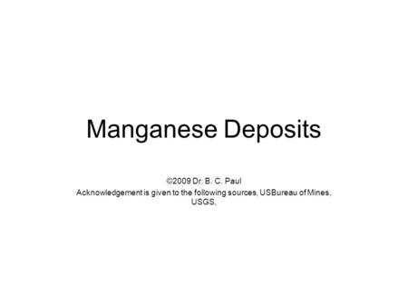 Manganese Deposits ©2009 Dr. B. C. Paul Acknowledgement is given to the following sources, USBureau of Mines, USGS,
