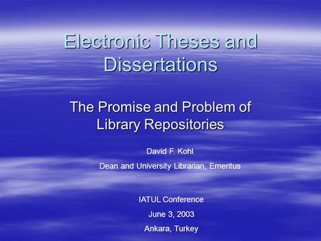 Electronic Theses and Dissertations The Promise and Problem of Library Repositories David F. Kohl Dean and University Librarian, Emeritus IATUL Conference.
