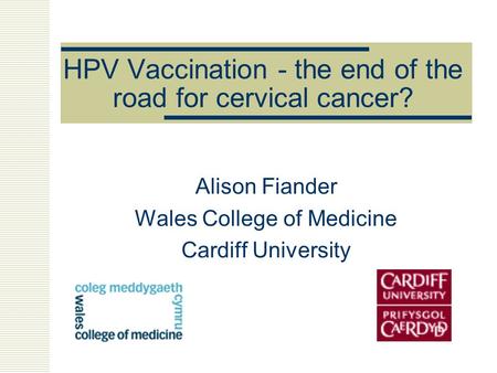 HPV Vaccination - the end of the road for cervical cancer? Alison Fiander Wales College of Medicine Cardiff University.