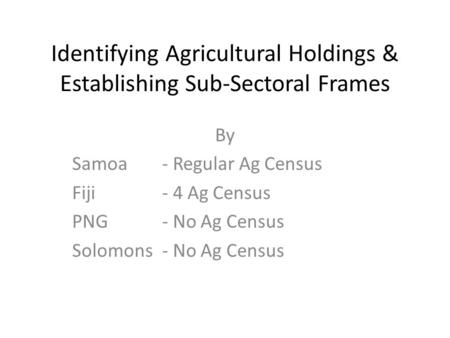 Identifying Agricultural Holdings & Establishing Sub-Sectoral Frames By Samoa- Regular Ag Census Fiji- 4 Ag Census PNG- No Ag Census Solomons- No Ag Census.
