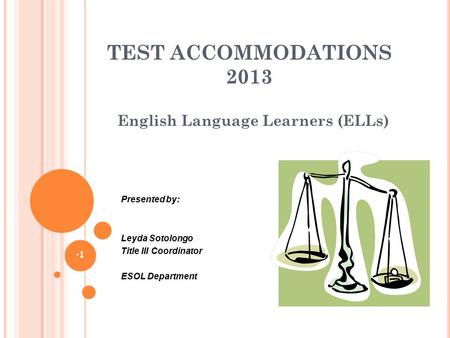 TEST ACCOMMODATIONS 2013 English Language Learners (ELLs) 1 Presented by: Leyda Sotolongo Title III Coordinator ESOL Department.