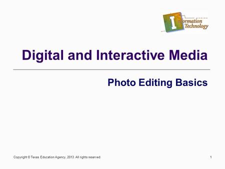 Copyright © Texas Education Agency, 2013. All rights reserved.1 Digital and Interactive Media Photo Editing Basics.