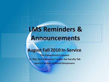 LMS Reminders & Announcements August Fall 2010 In-Service This PowerPoint is loaded in “My Tech Resources” under the Faculty Tab Jackie Pommer & David.