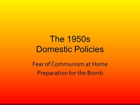 The 1950s Domestic Policies Fear of Communism at Home Preparation for the Bomb.