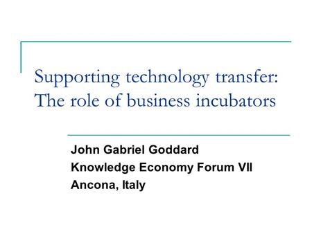 Supporting technology transfer: The role of business incubators John Gabriel Goddard Knowledge Economy Forum VII Ancona, Italy.