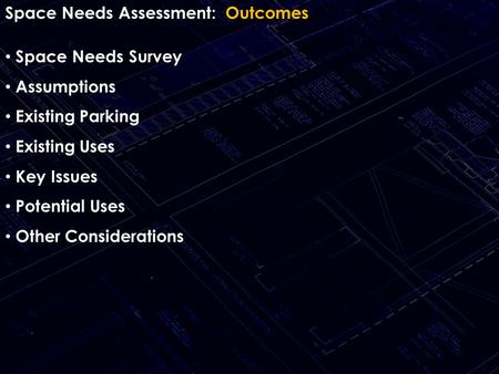 Space Needs Assessment: Outcomes Space Needs Survey Assumptions Existing Parking Existing Uses Key Issues Potential Uses Other Considerations.