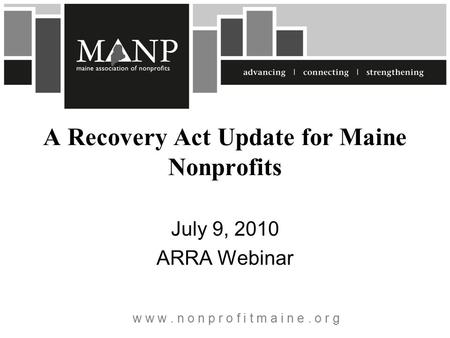 W w w. n o n p r o f i t m a i n e. o r g A Recovery Act Update for Maine Nonprofits July 9, 2010 ARRA Webinar.