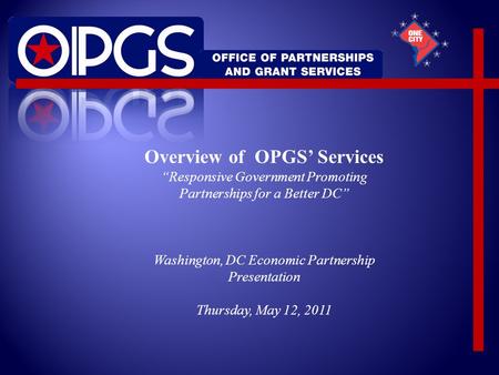 Overview of OPGS’ Services “Responsive Government Promoting Partnerships for a Better DC” Washington, DC Economic Partnership Presentation Thursday, May.