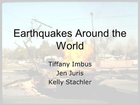 Earthquakes Around the World Tiffany Imbus Jen Juris Kelly Stachler.