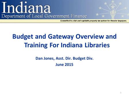 Budget and Gateway Overview and Training For Indiana Libraries Dan Jones, Asst. Dir. Budget Div. June 2015 1.