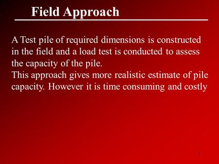 1 Field Approach A Test pile of required dimensions is constructed in the field and a load test is conducted to assess the capacity of the pile. This approach.