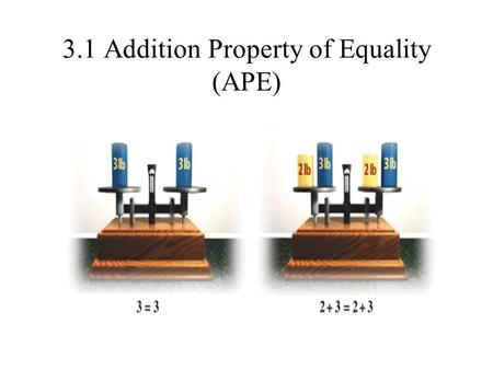3.1 Addition Property of Equality (APE). The Addition Property of Equality Rule: if a = b, then a + c = b + c Another Version of the Rule: If a=b, then.