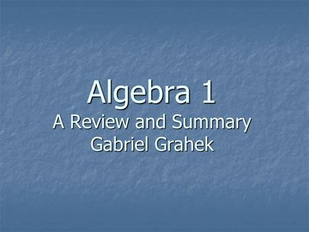 Algebra 1 A Review and Summary Gabriel Grahek