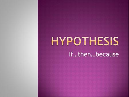Hypothesis If…then…because.