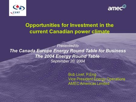 1 Opportunities for Investment in the current Canadian power climate Bob Livet, P.Eng. Vice President Energy Operations AMEC Americas Limited Presented.