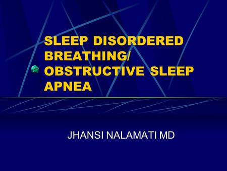 SLEEP DISORDERED BREATHING/ OBSTRUCTIVE SLEEP APNEA JHANSI NALAMATI MD.