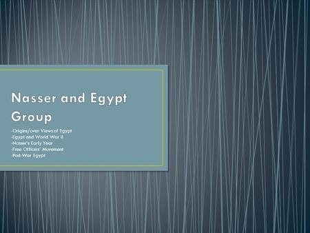 -Origins/over Views of Egypt -Egypt and World War II -Nasser’s Early Year -Free Officers’ Movement -Post-War Egypt.