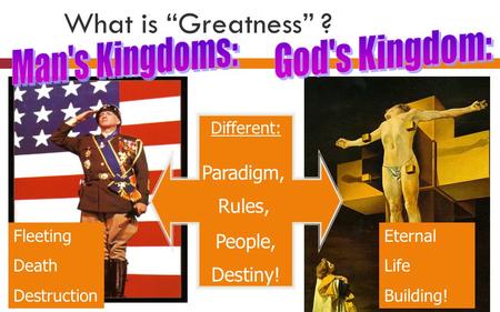 What is “Greatness” ? Different: Paradigm, Rules, People, Destiny! Fleeting Death Destruction Eternal Life Building!