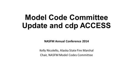 Model Code Committee Update and cdp ACCESS NASFM Annual Conference 2014 Kelly Nicolello, Alaska State Fire Marshal Chair, NASFM Model Codes Committee.