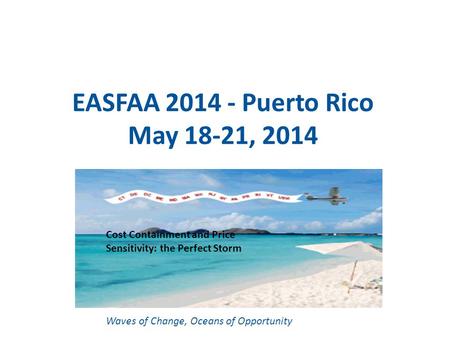 EASFAA 2014 - Puerto Rico May 18-21, 2014 Waves of Change, Oceans of Opportunity Cost Containment and Price Sensitivity: the Perfect Storm.
