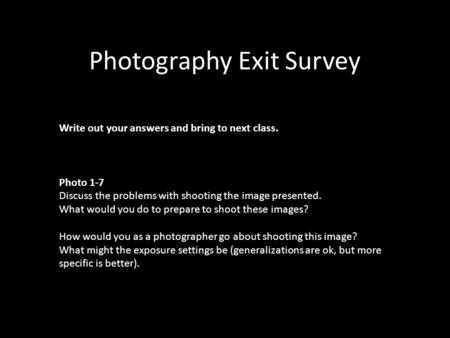 Photography Exit Survey Write out your answers and bring to next class. Photo 1-7 Discuss the problems with shooting the image presented. What would you.