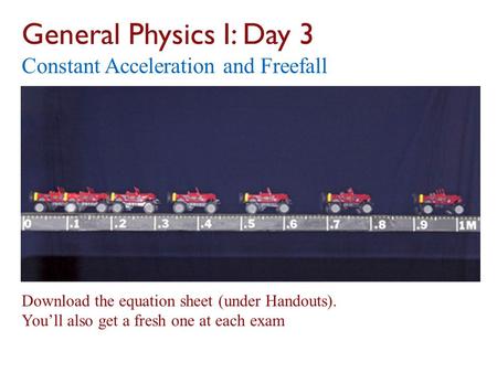 General Physics I: Day 3 Constant Acceleration and Freefall Download the equation sheet (under Handouts). You’ll also get a fresh one.