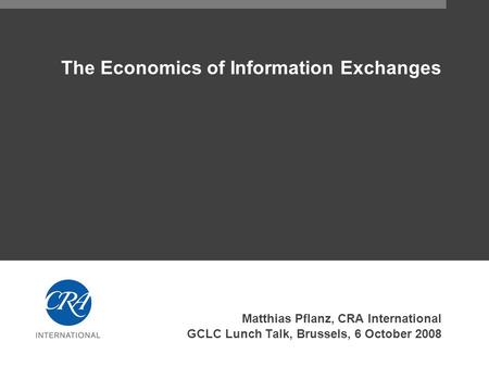 The Economics of Information Exchanges Matthias Pflanz, CRA International GCLC Lunch Talk, Brussels, 6 October 2008.