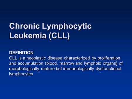 Chronic Lymphocytic Leukemia (CLL) DEFINITION CLL is a neoplastic disease characterized by proliferation and accumulation (blood, marrow and lymphoid.