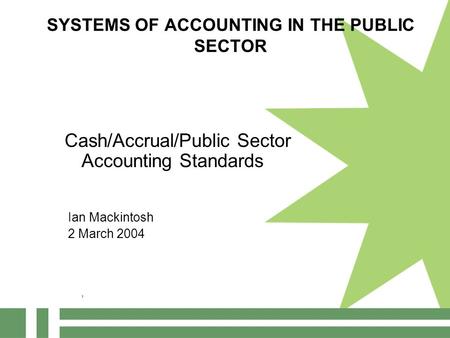 SYSTEMS OF ACCOUNTING IN THE PUBLIC SECTOR Cash/Accrual/Public Sector Accounting Standards Ian Mackintosh 2 March 2004 1.