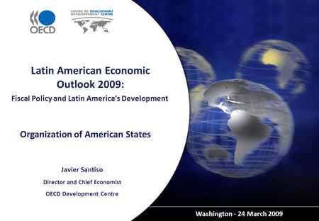 Fiscal Policy and Latin America’s Development Washington - 24 March 2009 Latin American Economic Outlook 2009: Javier Santiso Director and Chief Economist.