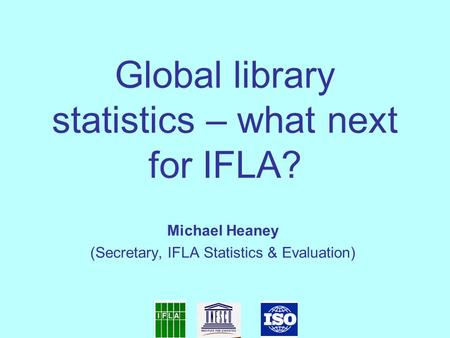 Global library statistics – what next for IFLA? Michael Heaney (Secretary, IFLA Statistics & Evaluation)‏