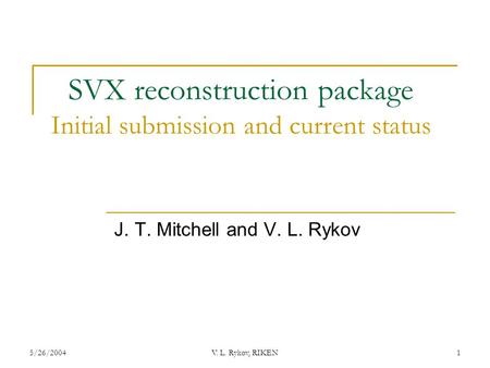 5/26/2004V. L. Rykov, RIKEN1 SVX reconstruction package Initial submission and current status J. T. Mitchell and V. L. Rykov.
