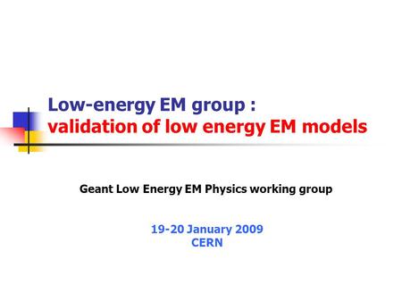 Low-energy EM group : validation of low energy EM models Geant Low Energy EM Physics working group 19-20 January 2009 CERN.