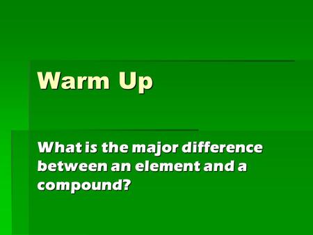 Warm Up What is the major difference between an element and a compound?