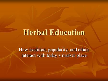 Herbal Education How tradition, popularity, and ethics interact with today’s market place.