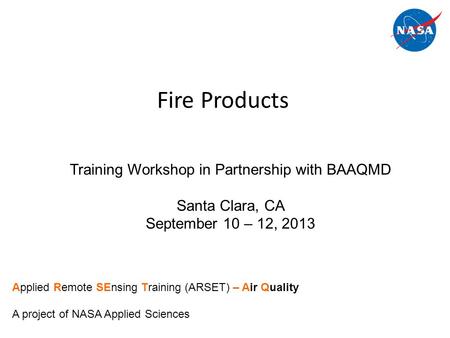 Fire Products Training Workshop in Partnership with BAAQMD Santa Clara, CA September 10 – 12, 2013 Applied Remote SEnsing Training (ARSET) – Air Quality.