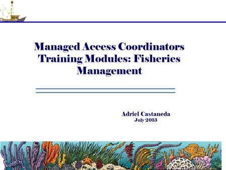 Managed Access Coordinators Training Modules: Fisheries Management Adriel Castaneda July 2013.