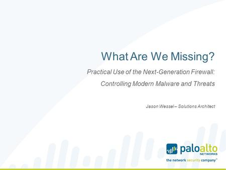 What Are We Missing? Practical Use of the Next-Generation Firewall: Controlling Modern Malware and Threats Jason Wessel – Solutions Architect.