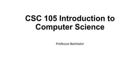 CSC 105 Introduction to Computer Science Professor Batchelor.