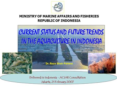 MINISTRY OF MARINE AFFAIRS AND FISHERIES REPUBLIC OF INDONESIA Delivered in Indonesia – ACIAR Consultation Jakarta, 21 February 2007 Dr. Reza Shah Pahlevi.