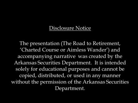 Disclosure Notice The presentation (The Road to Retirement, ‘Charted Course or Aimless Wander’) and accompanying narrative was created by the Arkansas.