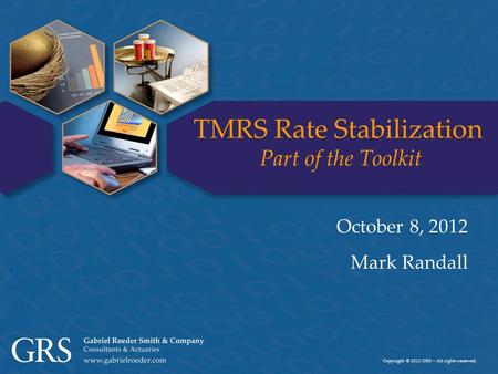 Copyright © 2012 GRS – All rights reserved. TMRS Rate Stabilization Part of the Toolkit October 8, 2012 Mark Randall.