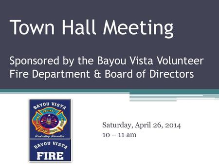 Town Hall Meeting Sponsored by the Bayou Vista Volunteer Fire Department & Board of Directors Saturday, April 26, 2014 10 – 11 am.