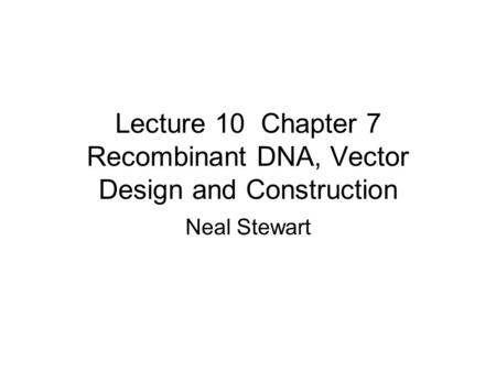 Lecture 10 Chapter 7 Recombinant DNA, Vector Design and Construction Neal Stewart.