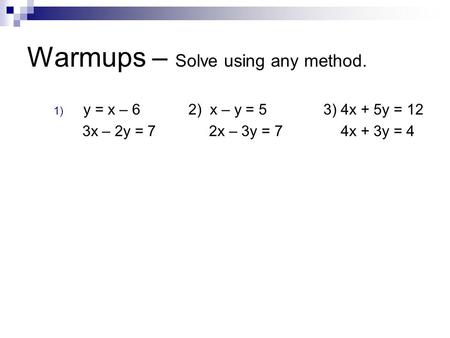 Warmups – Solve using any method. 1) y = x – 62) x – y = 53) 4x + 5y = 12 3x – 2y = 7 2x – 3y = 7 4x + 3y = 4.