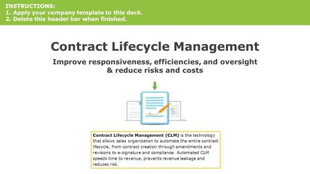 Contract Lifecycle Management Improve responsiveness, efficiencies, and oversight & reduce risks and costs INSTRUCTIONS: 1. Apply your company template.