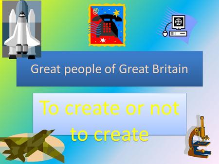 Great people of Great Britain To create or not to create.