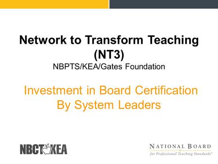 Network to Transform Teaching (NT3) NBPTS/KEA/Gates Foundation Investment in Board Certification By System Leaders.