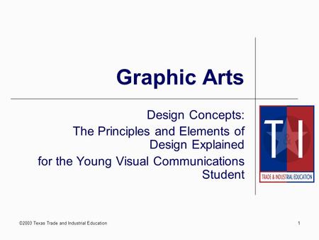 ©2003 Texas Trade and Industrial Education1 Graphic Arts Design Concepts: The Principles and Elements of Design Explained for the Young Visual Communications.